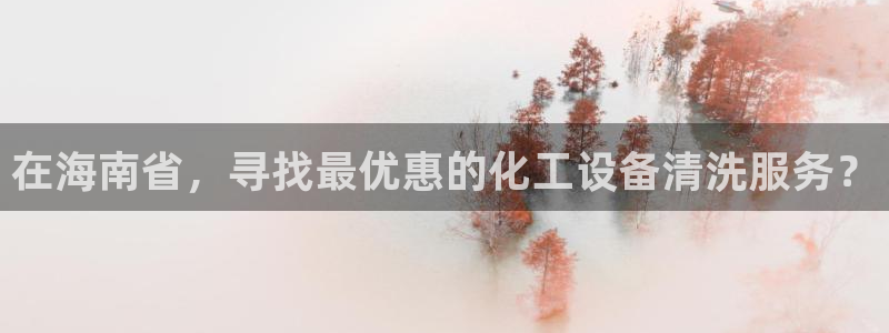 新航娱乐旗下平台有哪些：在海南省，寻找最优惠的化工