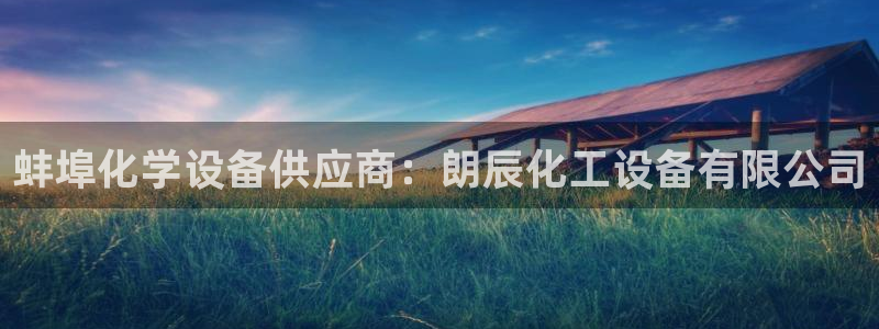 新航娱乐的创始人背景：蚌埠化学设备供应商：朗辰化工设备有限公