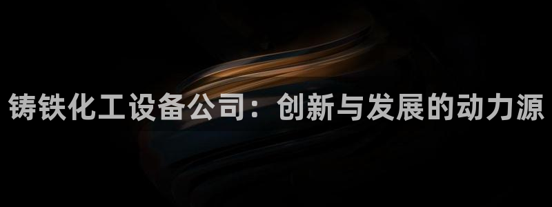 新航娱乐公司旗下艺人名单：铸铁化工设备公司：创新与