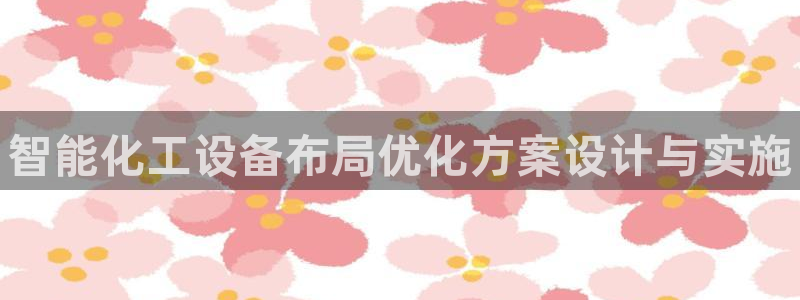 新航娱乐app官方免费下载苹果：智能化工设备布局优化方案设计